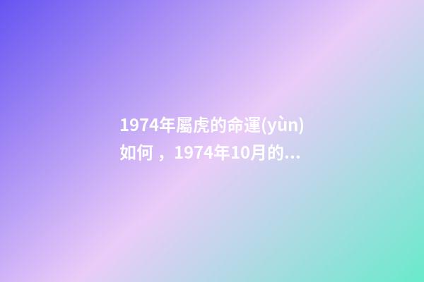 1974年屬虎的命運(yùn)如何，1974年10月的虎什么命 74年屬虎人的命運(yùn)，1974年屬虎的人是什么命